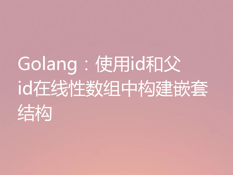 Golang：使用id和父id在线性数组中构建嵌套结构