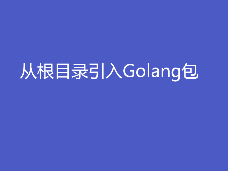 从根目录引入Golang包