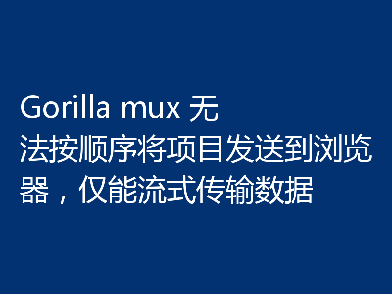 Gorilla mux 无法按顺序将项目发送到浏览器，仅能流式传输数据