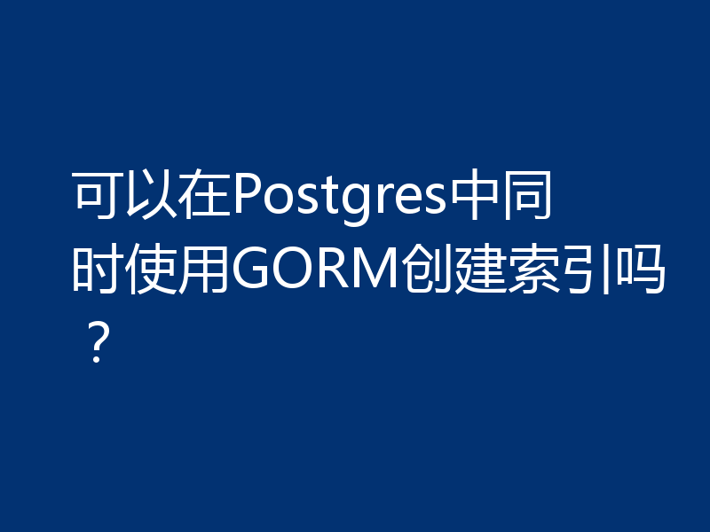 可以在Postgres中同时使用GORM创建索引吗？