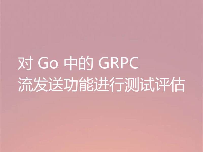 对 Go 中的 GRPC 流发送功能进行测试评估