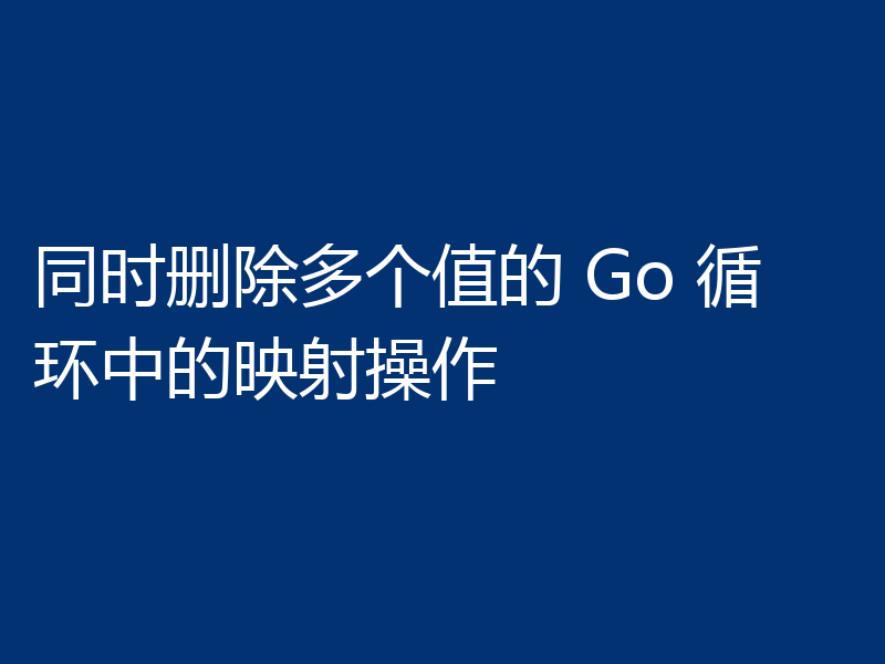 同时删除多个值的 Go 循环中的映射操作
