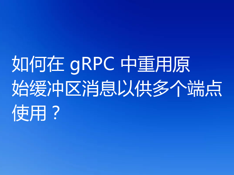 如何在 gRPC 中重用原始缓冲区消息以供多个端点使用？