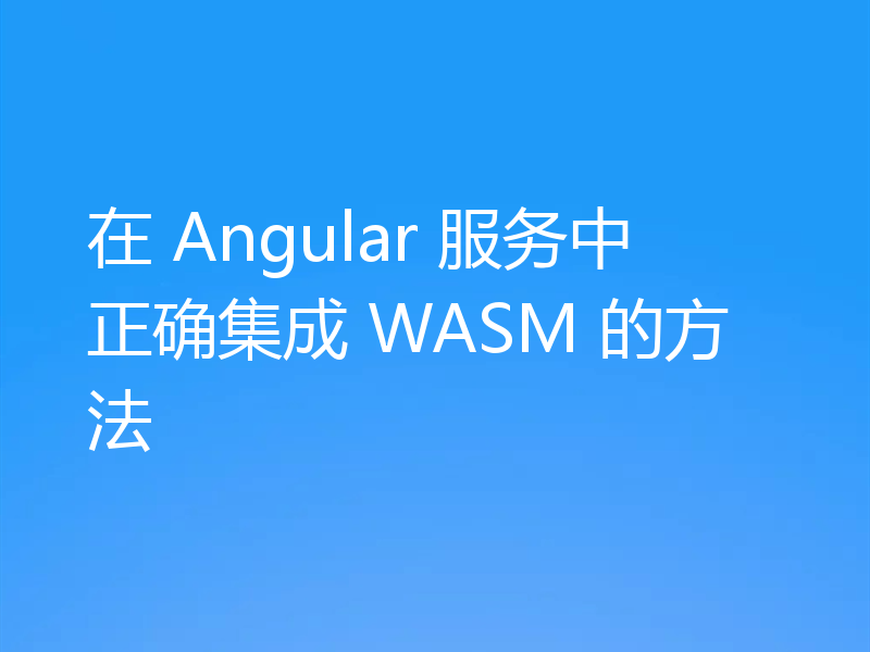 在 Angular 服务中正确集成 WASM 的方法