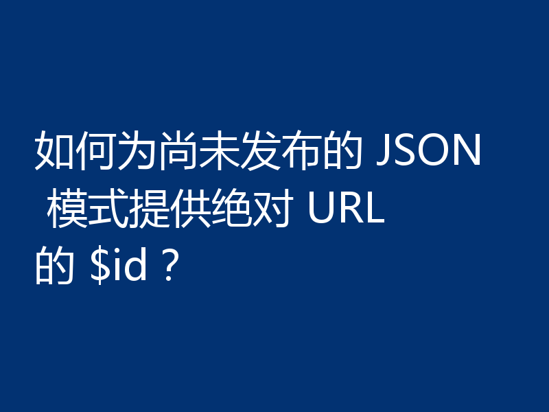 如何为尚未发布的 JSON 模式提供绝对 URL 的 $id？