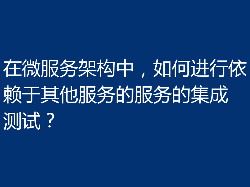 在微服务架构中，如何进行依赖于其他服务的服务的集成测试？