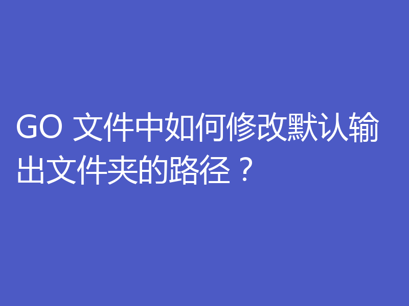 GO 文件中如何修改默认输出文件夹的路径？