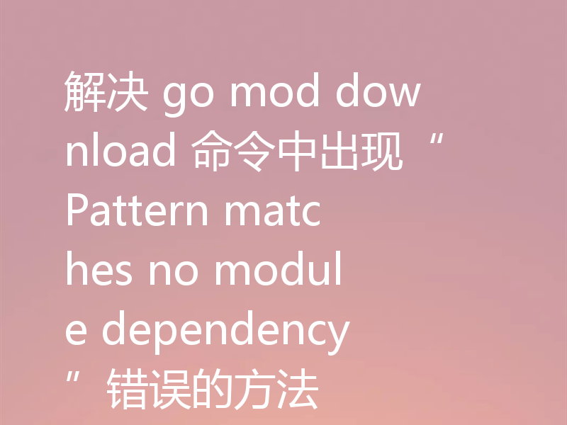 解决 go mod download 命令中出现“Pattern matches no module dependency”错误的方法