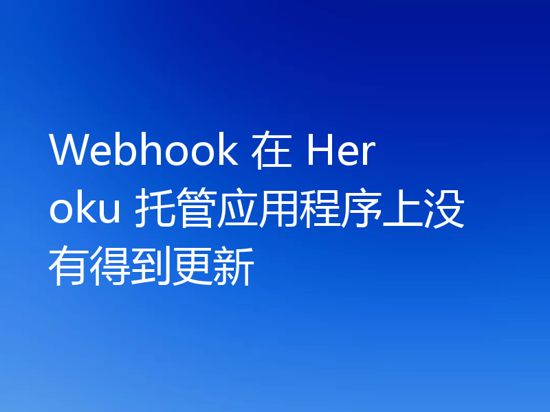 Webhook 在 Heroku 托管应用程序上没有得到更新