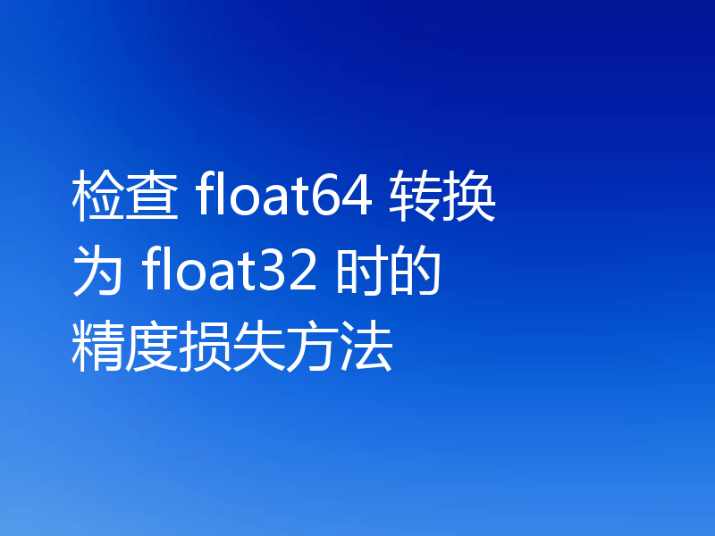 检查 float64 转换为 float32 时的精度损失方法