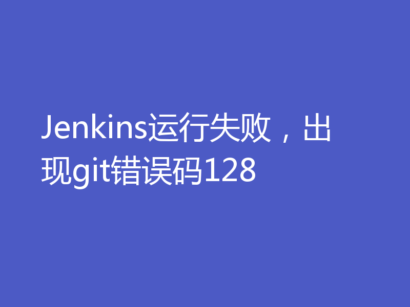 Jenkins运行失败，出现git错误码128