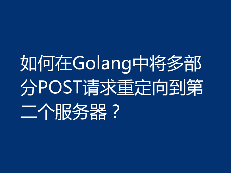 如何在Golang中将多部分POST请求重定向到第二个服务器？