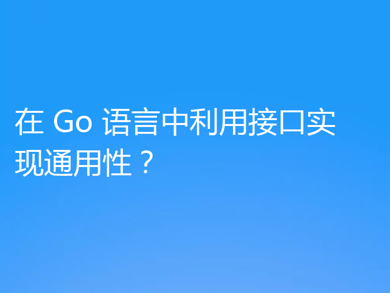 在 Go 语言中利用接口实现通用性？