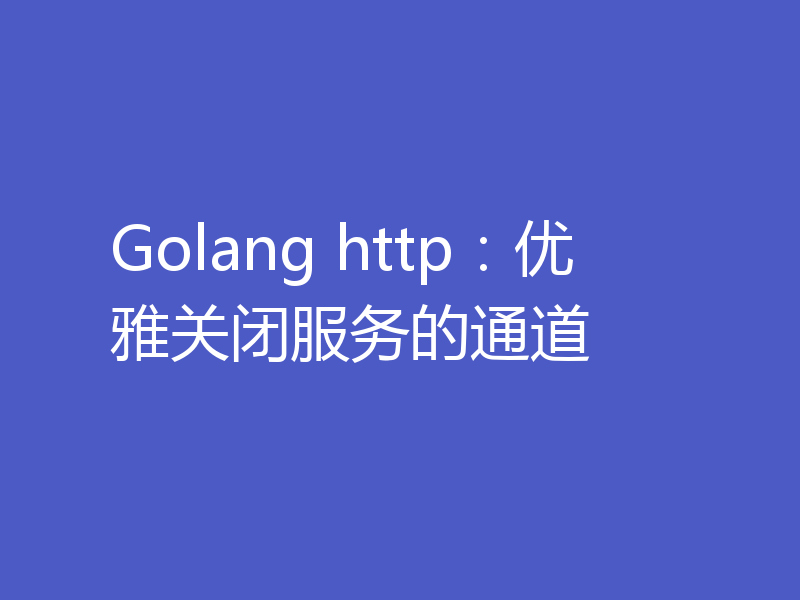 Golang http：优雅关闭服务的通道
