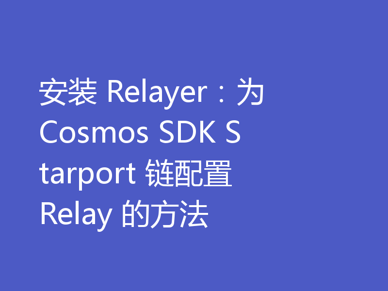 安装 Relayer：为 Cosmos SDK Starport 链配置 Relay 的方法