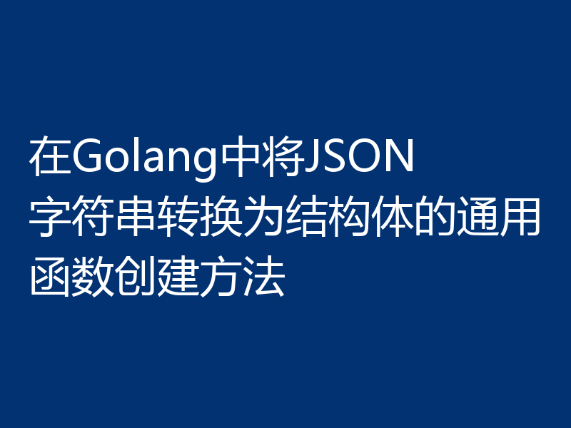 在Golang中将JSON字符串转换为结构体的通用函数创建方法