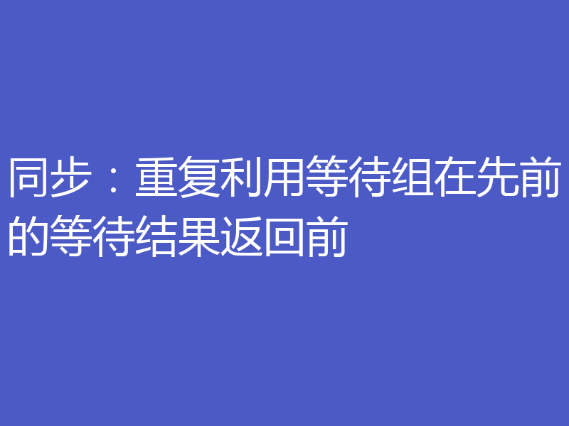 同步：重复利用等待组在先前的等待结果返回前