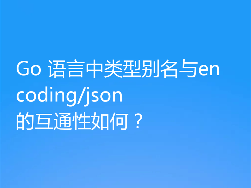 Go 语言中类型别名与encoding/json 的互通性如何？