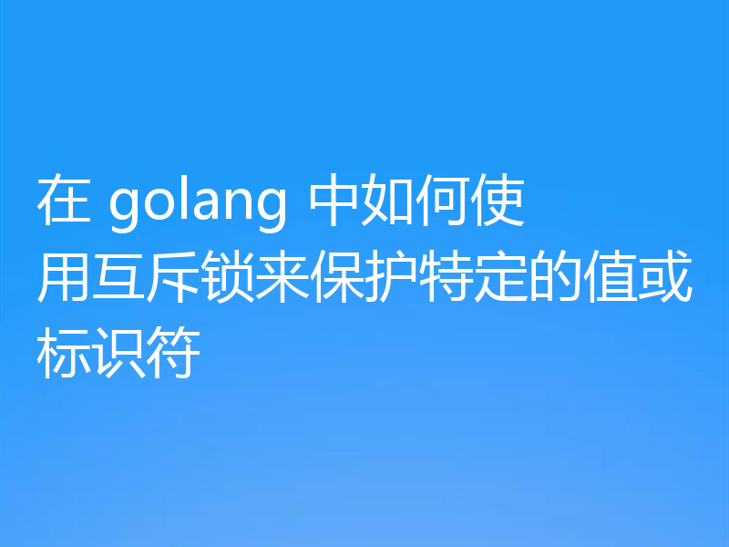在 golang 中如何使用互斥锁来保护特定的值或标识符