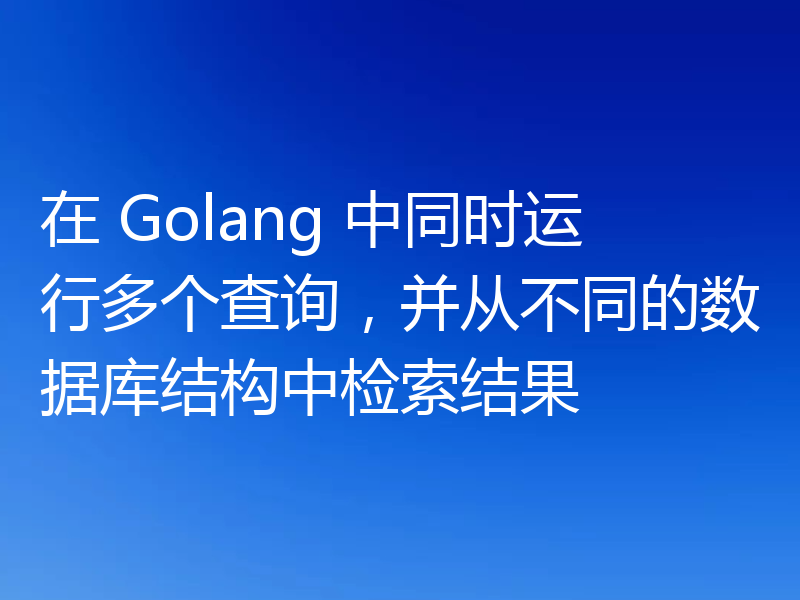 在 Golang 中同时运行多个查询，并从不同的数据库结构中检索结果