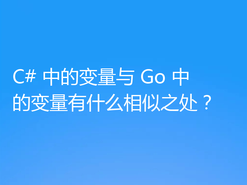 C# 中的变量与 Go 中的变量有什么相似之处？