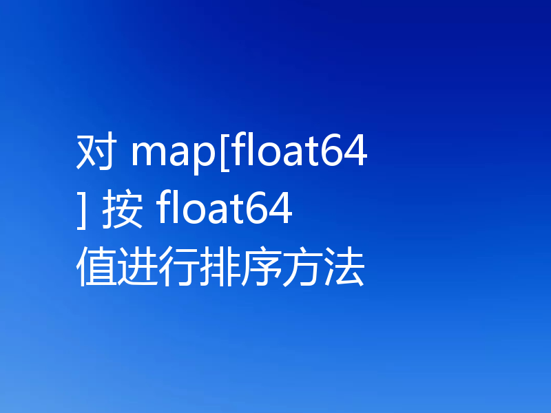 对 map[float64] 按 float64 值进行排序方法