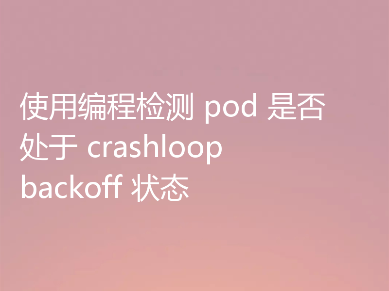 使用编程检测 pod 是否处于 crashloopbackoff 状态