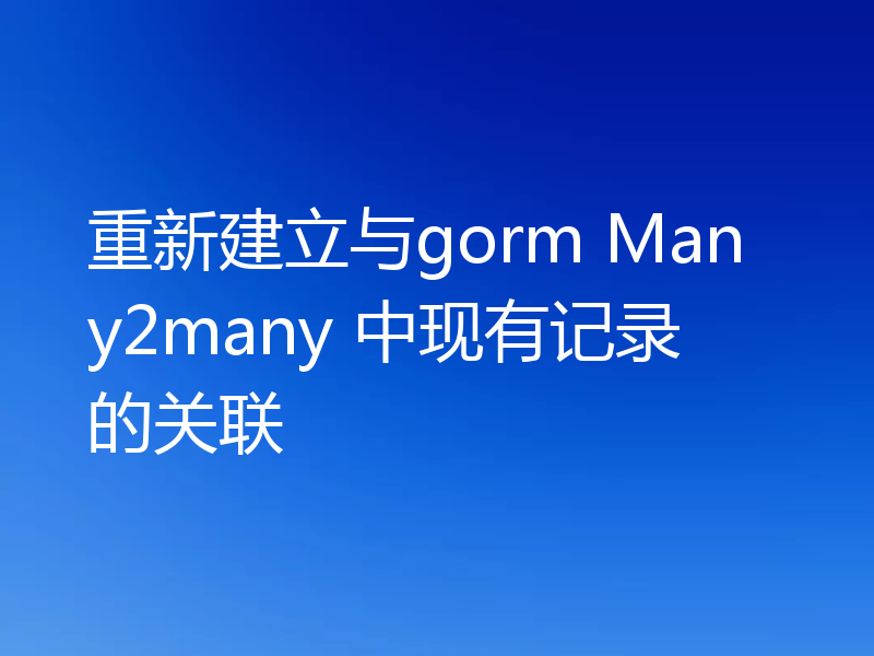 重新建立与gorm Many2many 中现有记录的关联