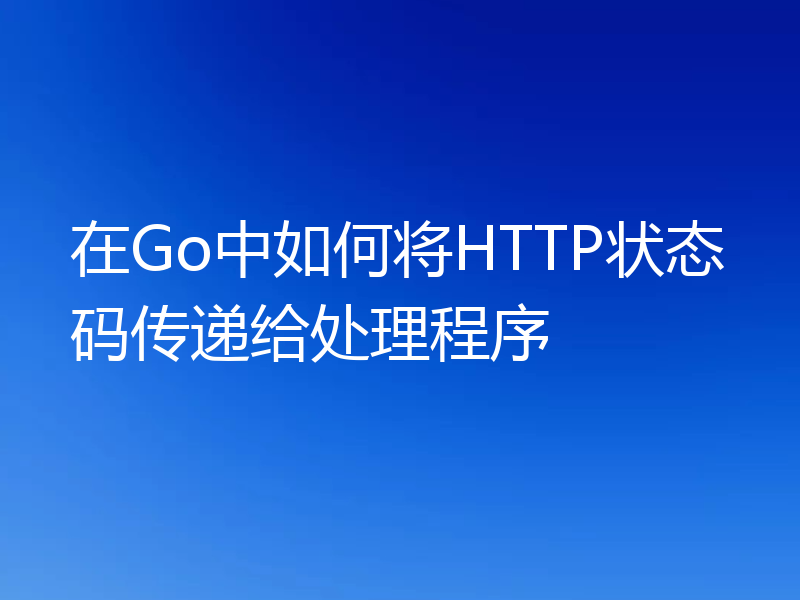 在Go中如何将HTTP状态码传递给处理程序