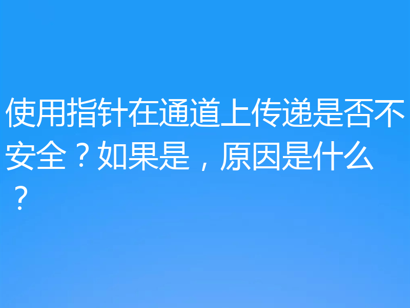 使用指针在通道上传递是否不安全？如果是，原因是什么？