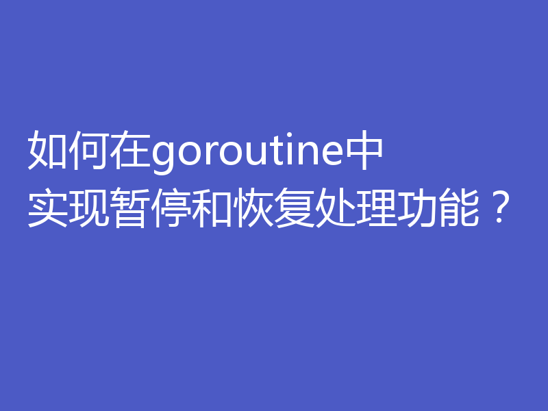 如何在goroutine中实现暂停和恢复处理功能？