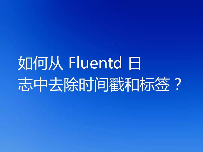 如何从 Fluentd 日志中去除时间戳和标签？