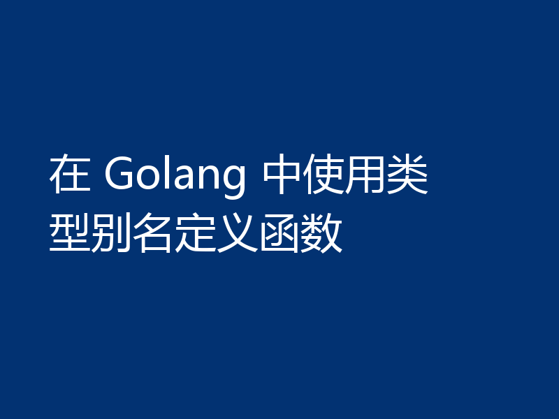 在 Golang 中使用类型别名定义函数