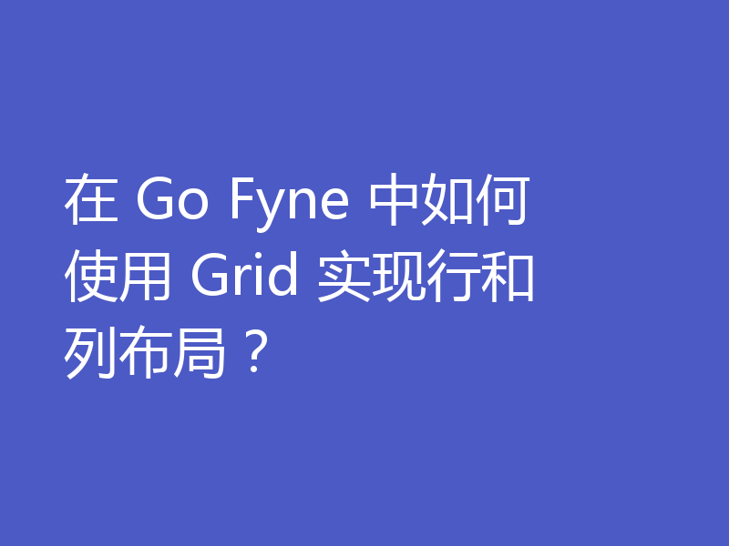 在 Go Fyne 中如何使用 Grid 实现行和列布局？