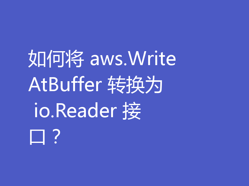 如何将 aws.WriteAtBuffer 转换为 io.Reader 接口？