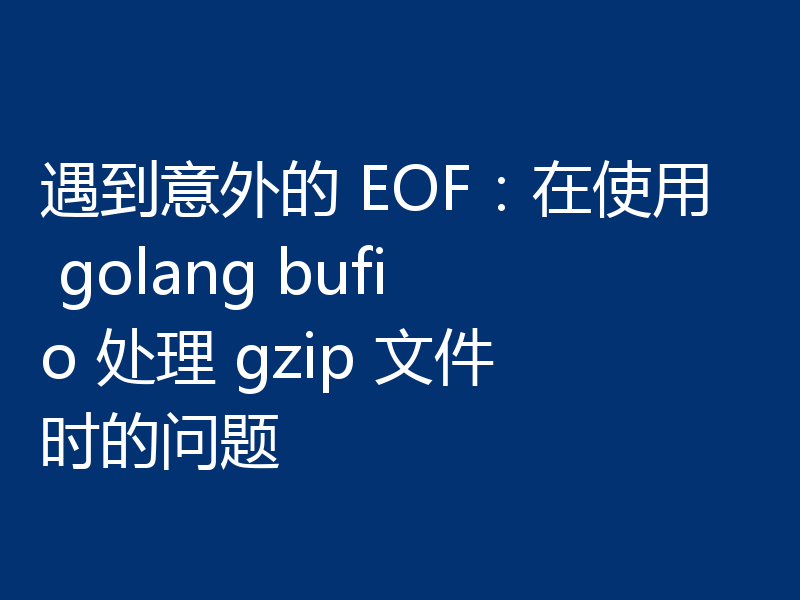 遇到意外的 EOF：在使用 golang bufio 处理 gzip 文件时的问题