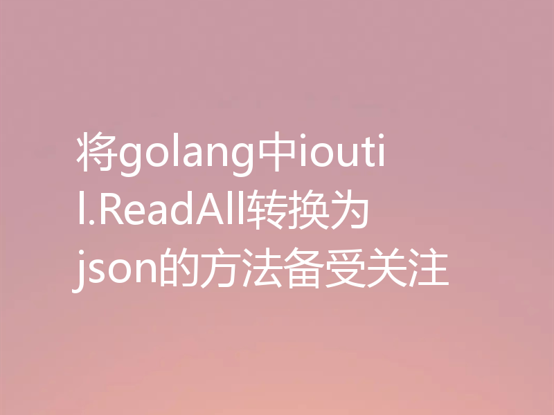 将golang中ioutil.ReadAll转换为json的方法备受关注