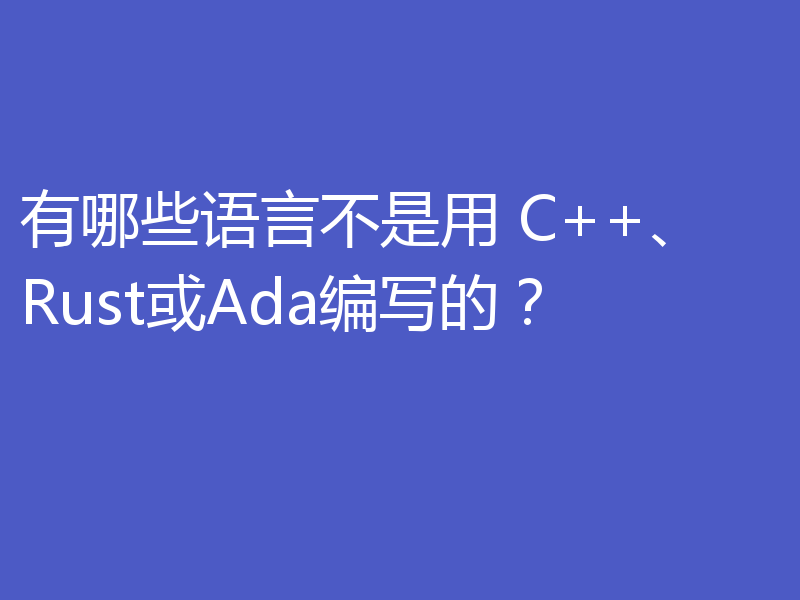 有哪些语言不是用 C++、Rust或Ada编写的？