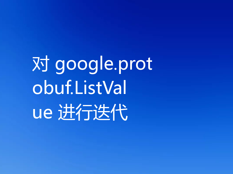 对 google.protobuf.ListValue 进行迭代