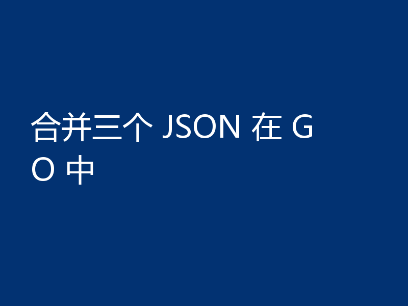 合并三个 JSON 在 GO 中