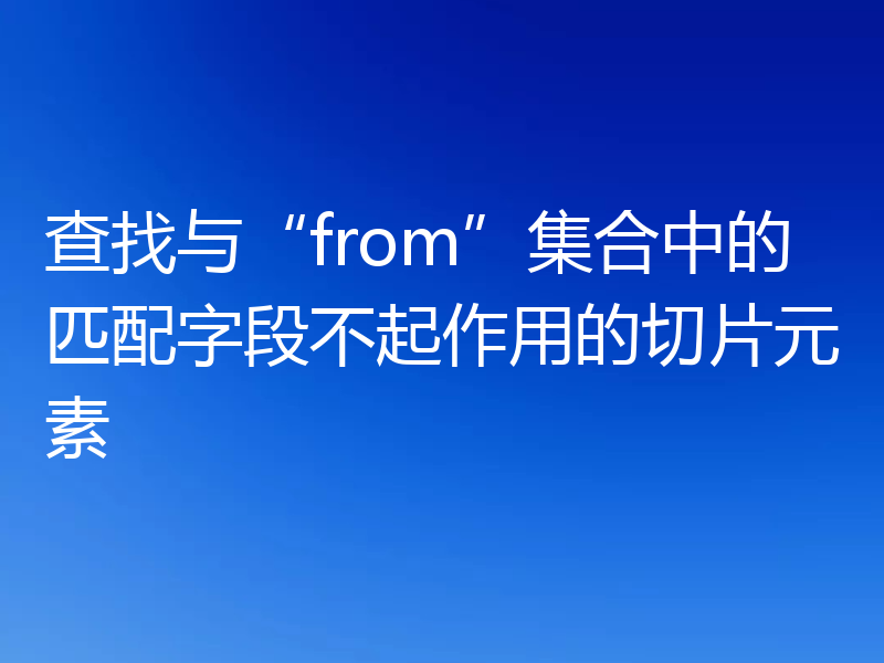 查找与“from”集合中的匹配字段不起作用的切片元素