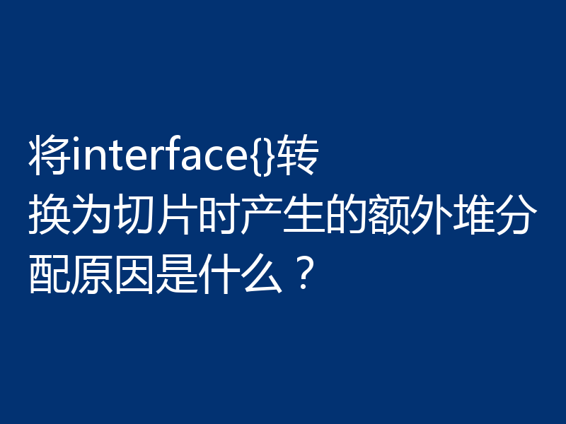 将interface{}转换为切片时产生的额外堆分配原因是什么？