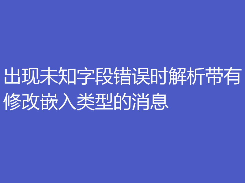 出现未知字段错误时解析带有修改嵌入类型的消息