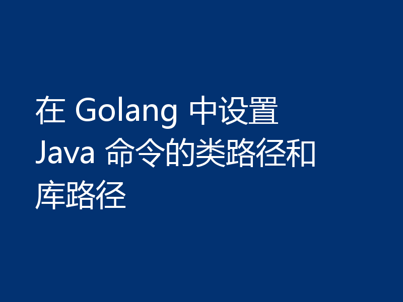 在 Golang 中设置 Java 命令的类路径和库路径