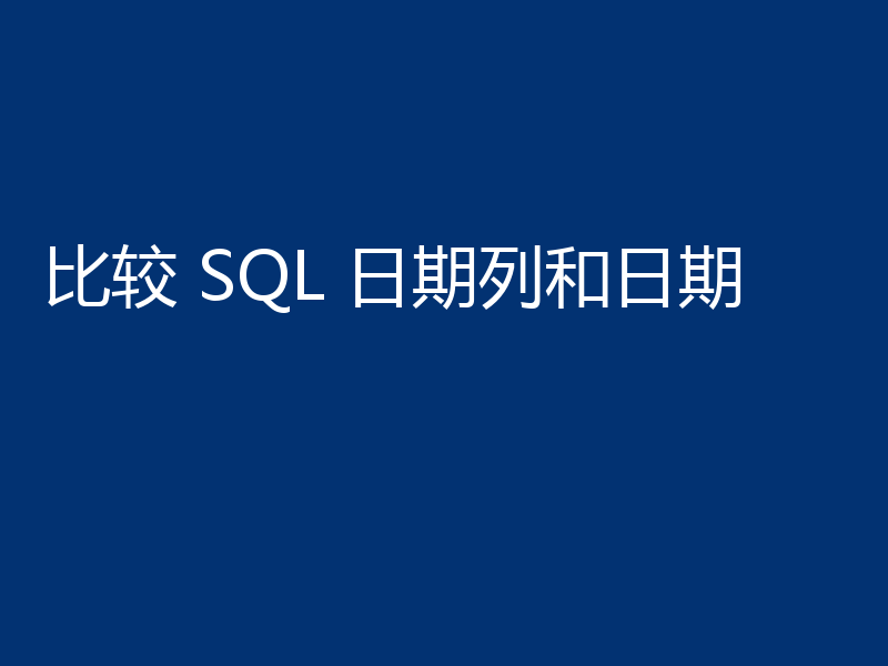 比较 SQL 日期列和日期