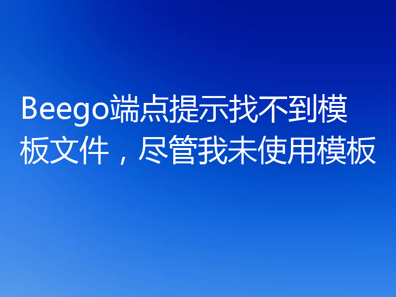 Beego端点提示找不到模板文件，尽管我未使用模板