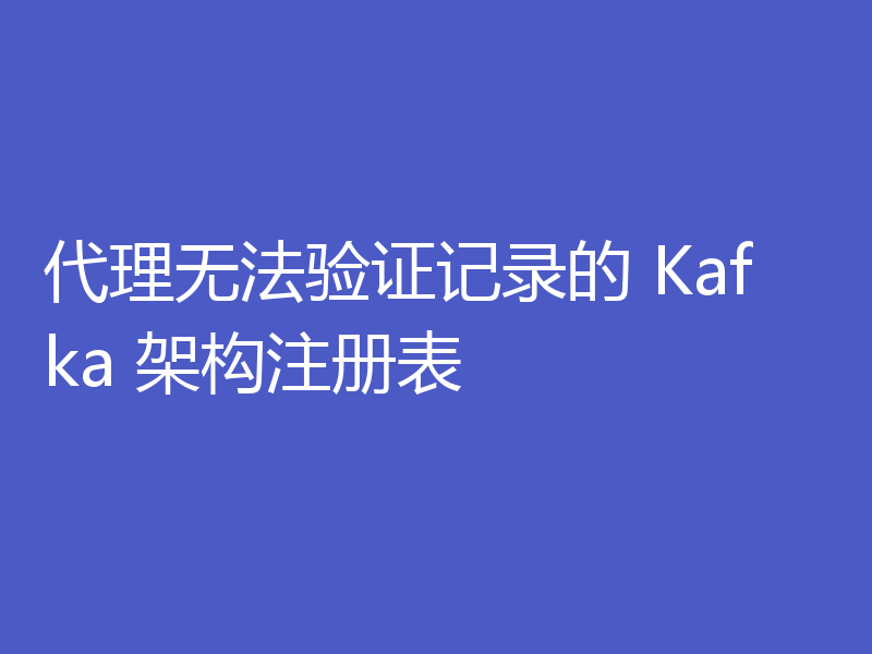代理无法验证记录的 Kafka 架构注册表