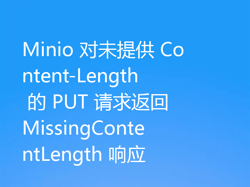 Minio 对未提供 Content-Length 的 PUT 请求返回 MissingContentLength 响应