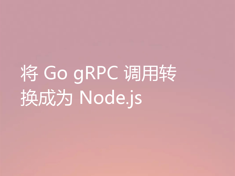将 Go gRPC 调用转换成为 Node.js