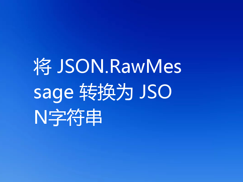 将 JSON.RawMessage 转换为 JSON字符串